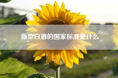 新型白酒的国家标准是什么 新型白酒的国家标准是什么